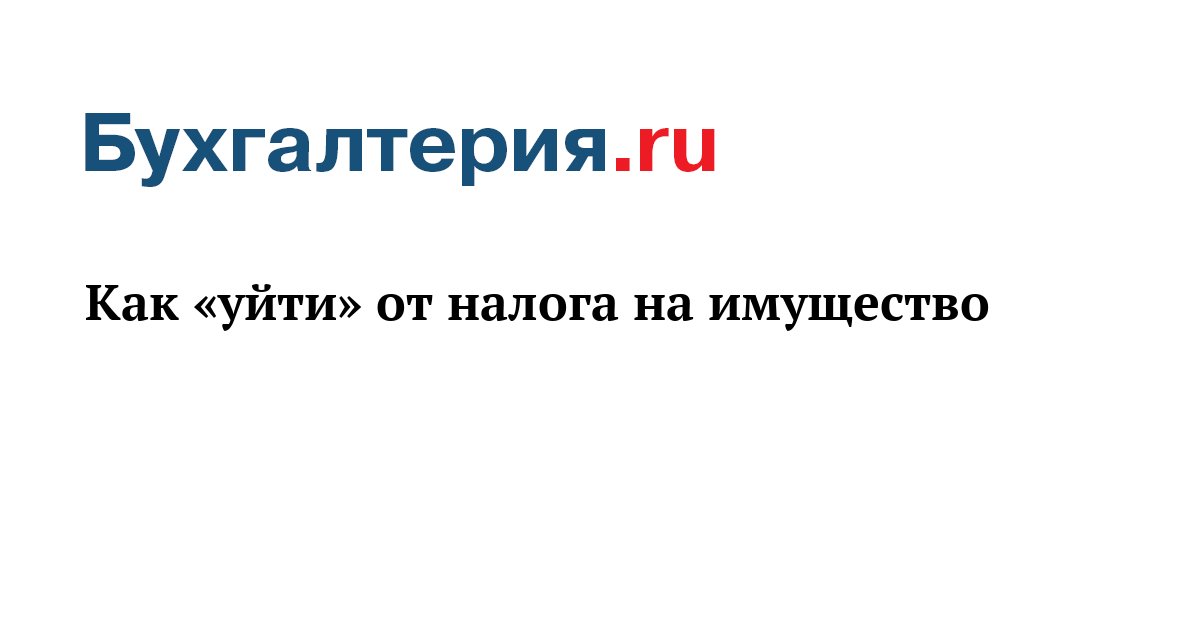 Как «уйти» от налога на имущество - Бухгалтерия.ru