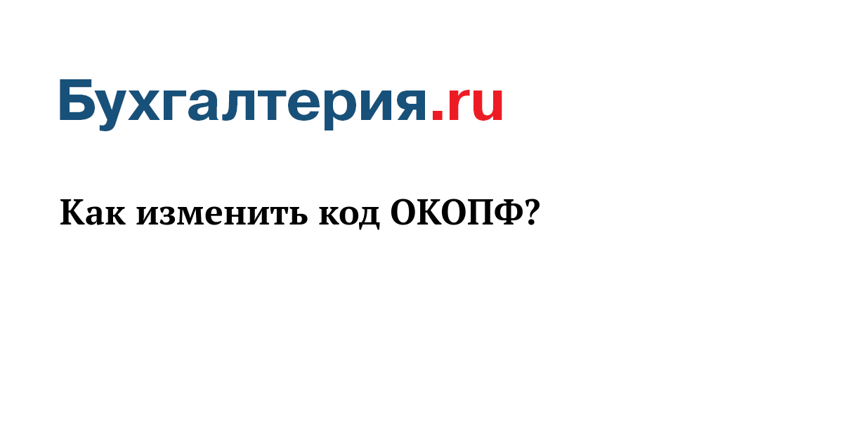 Как изменить код ОКОПФ? - Бухгалтерия.ru