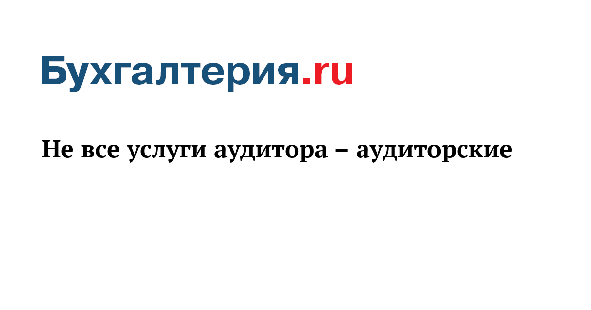 Не все услуги аудитора – аудиторские - Бухгалтерия.ru