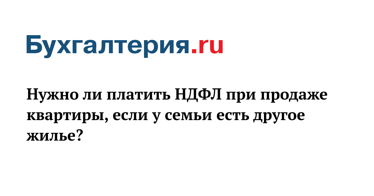 Нужно ли платить НДФЛ при продаже квартиры, если у семьи есть другое ...