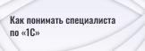 Как понимать специалиста по «1С»