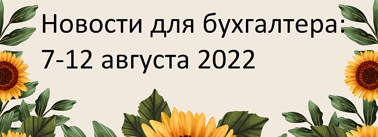 Главные новости 8-12 августа 2022 года: изменили формы персотчетности, пояснили, как применять льготы